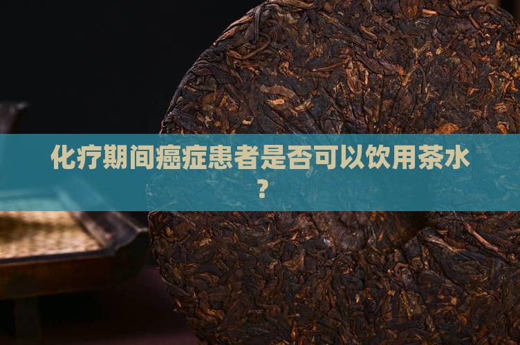 化疗期间癌症患者是否可以饮用茶水？