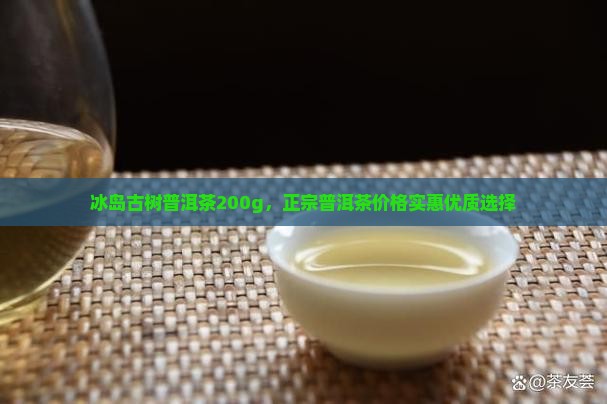 冰岛古树普洱茶200g，正宗普洱茶价格实惠优质选择