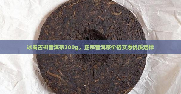 冰岛古树普洱茶200g，正宗普洱茶价格实惠优质选择