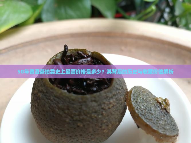 50年普洱茶拍卖史上最高价格是多少？其背后的历史与收藏价值解析