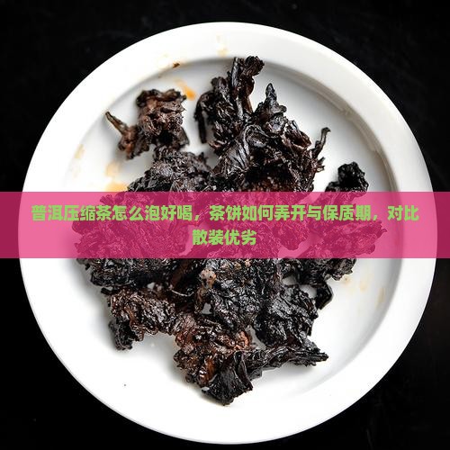 普洱压缩茶怎么泡好喝，茶饼如何弄开与保质期，对比散装优劣