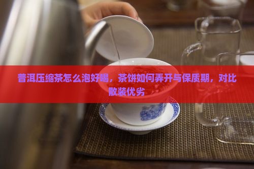 普洱压缩茶怎么泡好喝，茶饼如何弄开与保质期，对比散装优劣