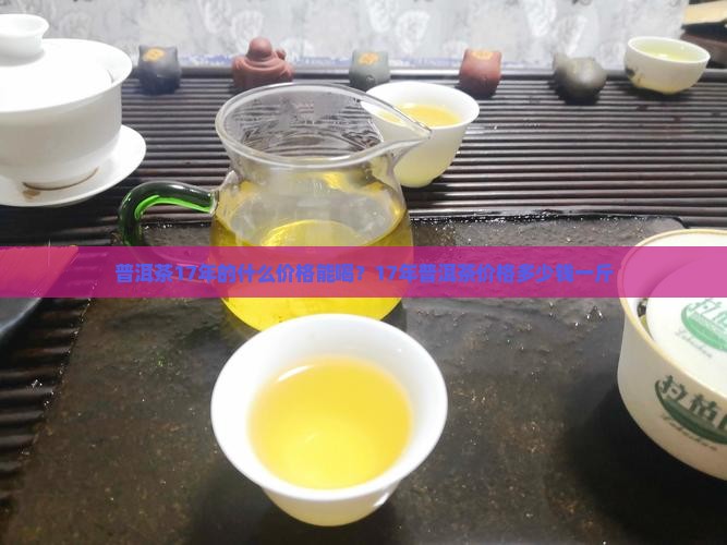 普洱茶17年的什么价格能喝？17年普洱茶价格多少钱一斤