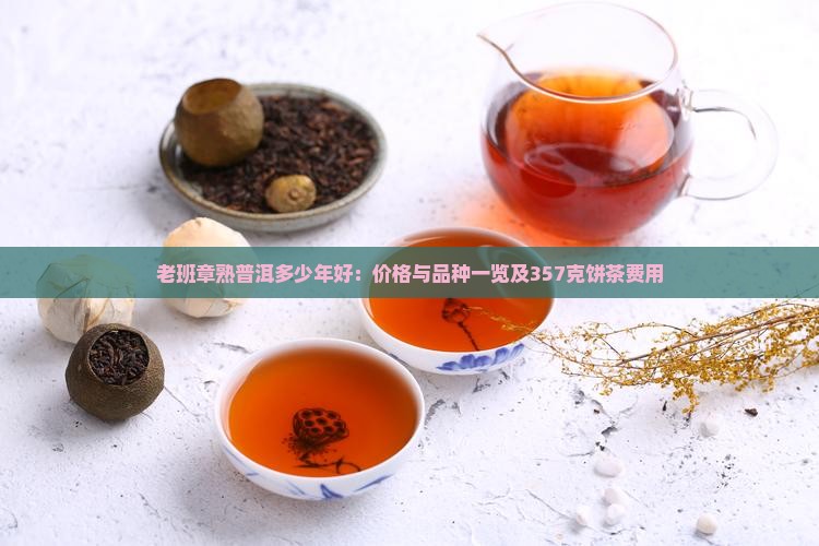 老班章熟普洱多少年好：价格与品种一览及357克饼茶费用