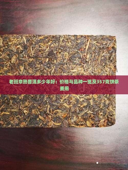 老班章熟普洱多少年好：价格与品种一览及357克饼茶费用
