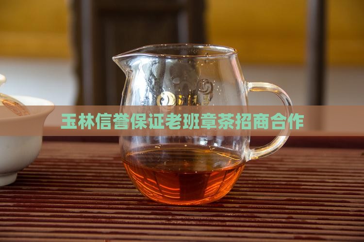 玉林信誉保证老班章茶招商合作