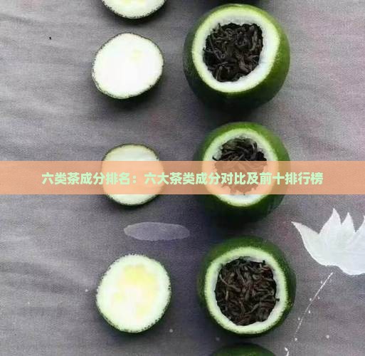 六类茶成分排名：六大茶类成分对比及前十排行榜