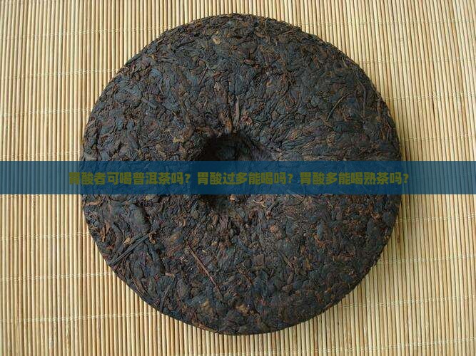胃酸者可喝普洱茶吗？胃酸过多能喝吗？胃酸多能喝熟茶吗？