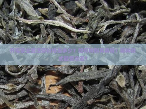 齐福茶业普洱茶价格是多少？如何辨别其真假？哪种款式最受欢迎？