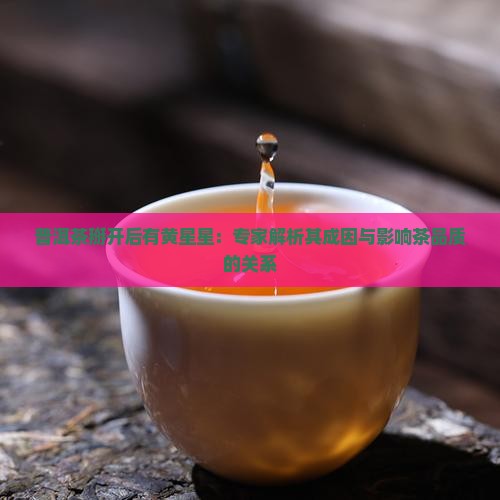 普洱茶掰开后有黄星星：专家解析其成因与影响茶品质的关系