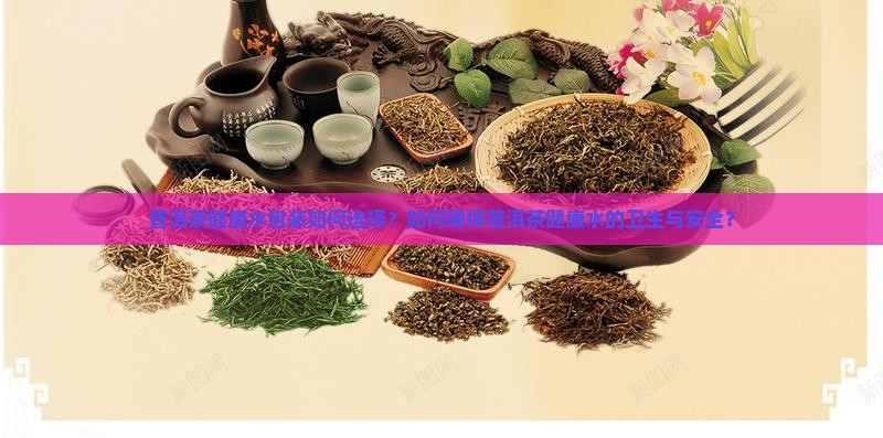 普洱茶健康水包装如何选择？如何确保普洱茶健康水的卫生与安全？