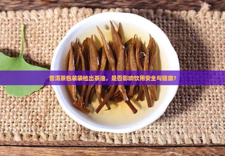 普洱茶包装袋检出茶油，是否影响饮用安全与健康？