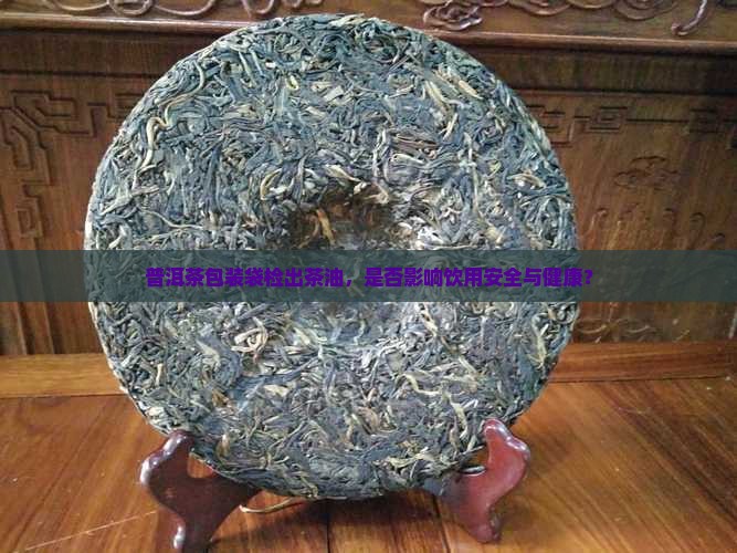 普洱茶包装袋检出茶油，是否影响饮用安全与健康？
