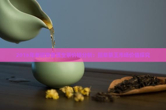 2016年老班章普洱生茶价格分析：班章茶王市场价值探究