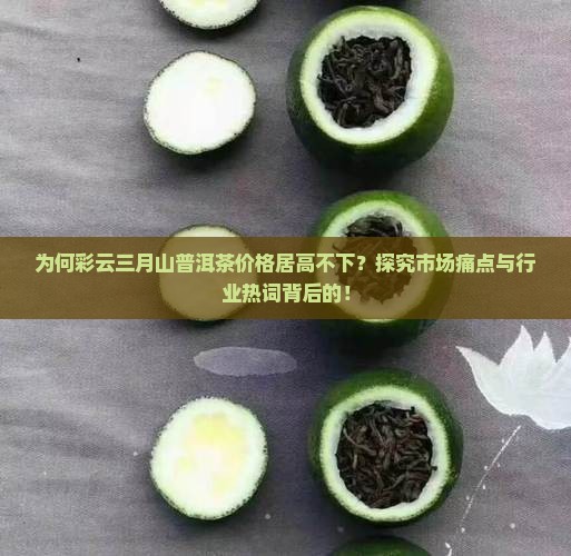 为何彩云三月山普洱茶价格居高不下？探究市场痛点与行业热词背后的！