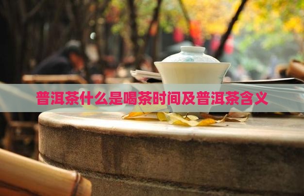 普洱茶什么是喝茶时间及普洱茶含义