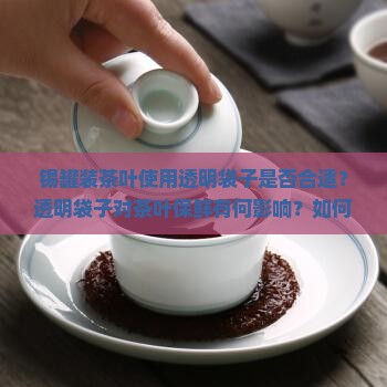 锡罐装茶叶使用透明袋子是否合适？透明袋子对茶叶保鲜有何影响？如何选择的茶叶储存包装？