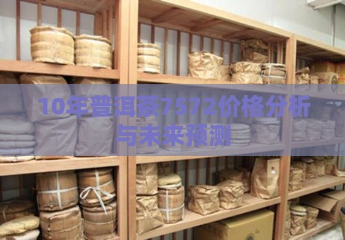 10年普洱茶7572价格分析与未来预测