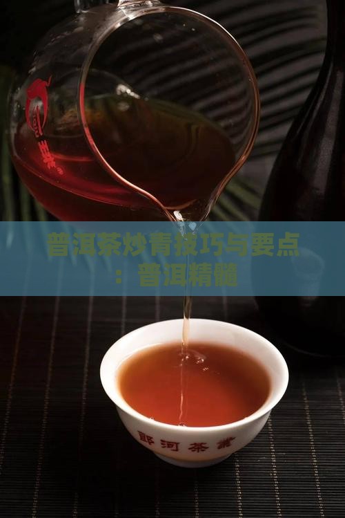 普洱茶炒青技巧与要点：普洱精髓