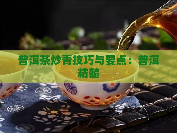 普洱茶炒青技巧与要点：普洱精髓