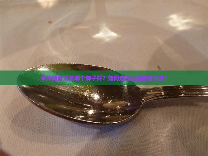 泰州熟普洱茶哪个牌子好？如何选择优质熟普洱茶？