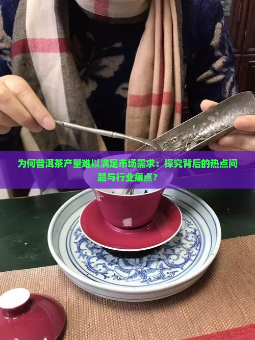 为何普洱茶产量难以满足市场需求：探究背后的热点问题与行业痛点？
