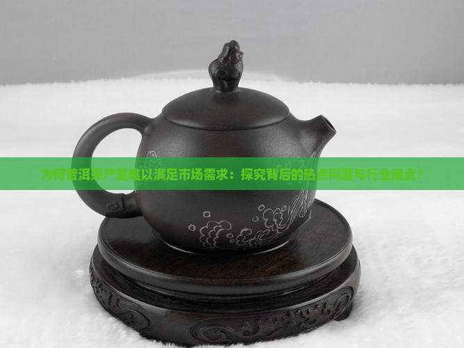 为何普洱茶产量难以满足市场需求：探究背后的热点问题与行业痛点？