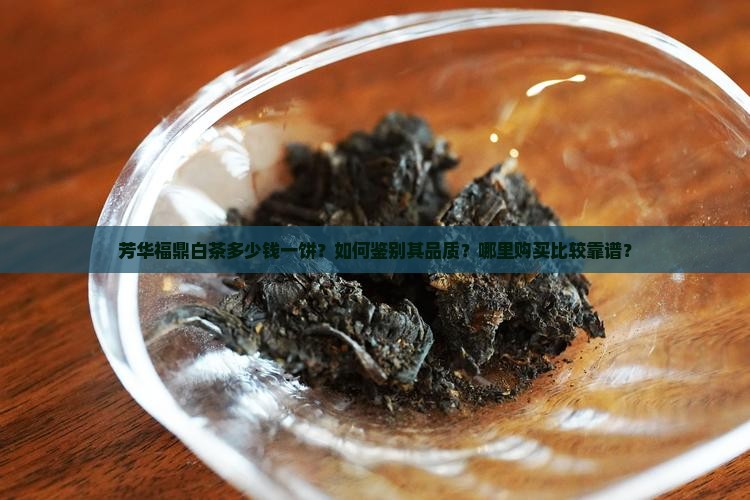 芳华福鼎白茶多少钱一饼？如何鉴别其品质？哪里购买比较靠谱？
