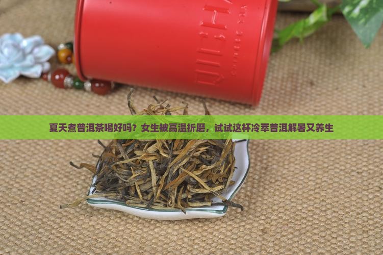 夏天煮普洱茶喝好吗？女生被高温折磨，试试这杯冷萃普洱解暑又养生