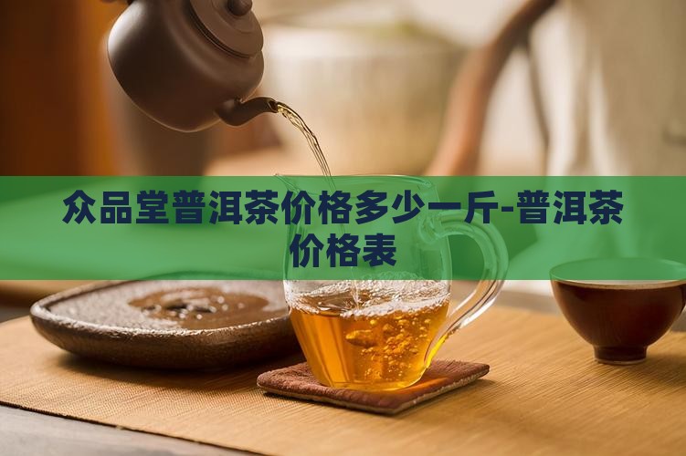众品堂普洱茶价格多少一斤-普洱茶价格表