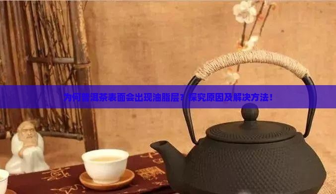 为何普洱茶表面会出现油脂层？探究原因及解决方法！
