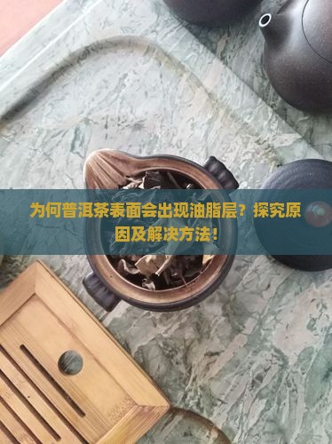为何普洱茶表面会出现油脂层？探究原因及解决方法！
