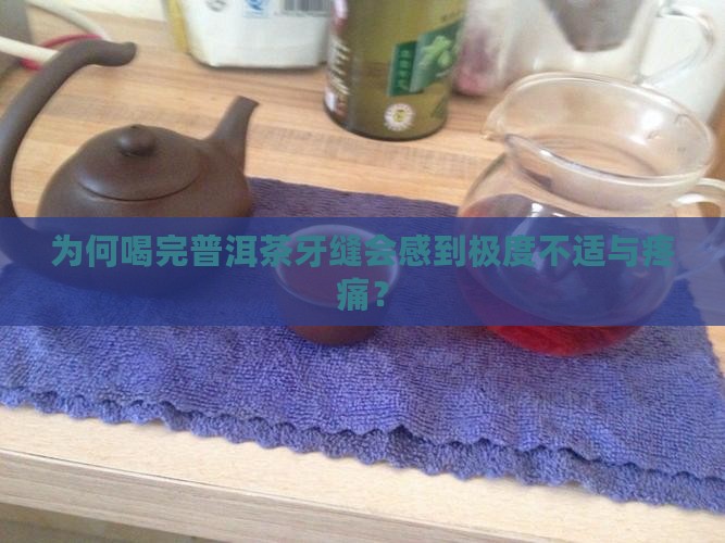 为何喝完普洱茶牙缝会感到极度不适与疼痛？