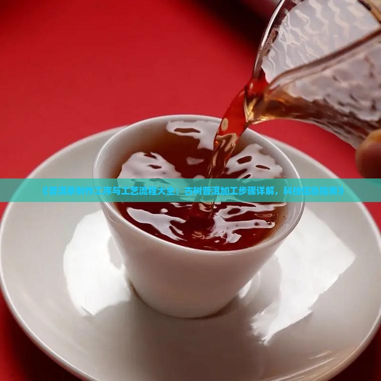 《普洱茶制作工序与工艺流程大全：古树普洱加工步骤详解，科技信息指南》