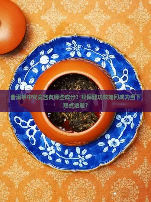 普洱茶中究竟含有哪些成分？其保健功效如何成为当下热点话题？