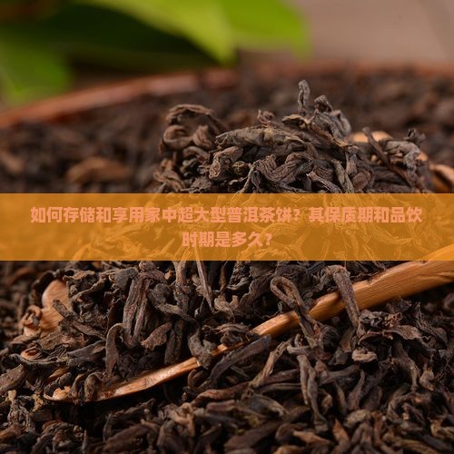 如何存储和享用家中超大型普洱茶饼?其保质期和品饮时期是多久? 如何存储和享用家中超大型普洱茶饼?其保质期和品饮时期是多久?