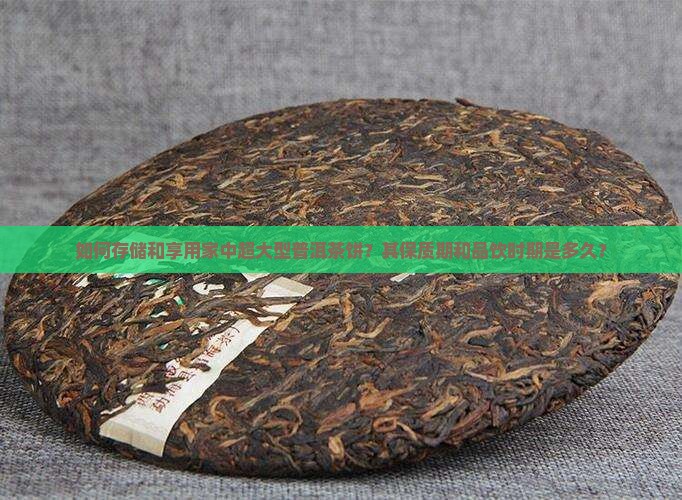 如何存储和享用家中超大型普洱茶饼?其保质期和品饮时期是多久? 如何存储和享用家中超大型普洱茶饼?其保质期和品饮时期是多久?
