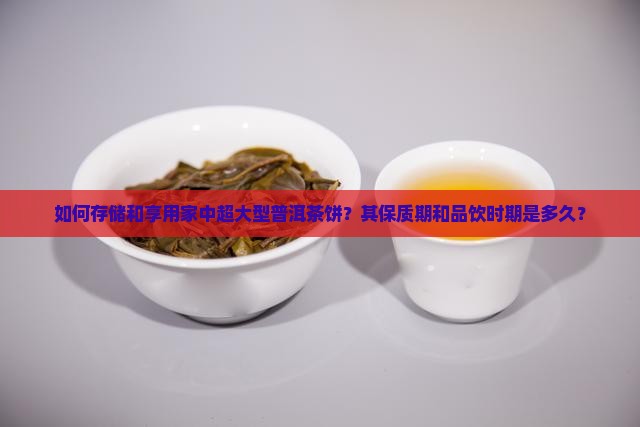 如何存储和享用家中超大型普洱茶饼?其保质期和品饮时期是多久? 如何存储和享用家中超大型普洱茶饼?其保质期和品饮时期是多久?
