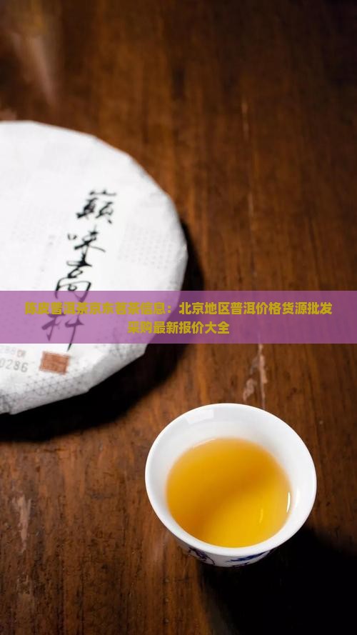 陈皮普洱茶京东茗茶信息：北京地区普洱价格货源批发采购最新报价大全