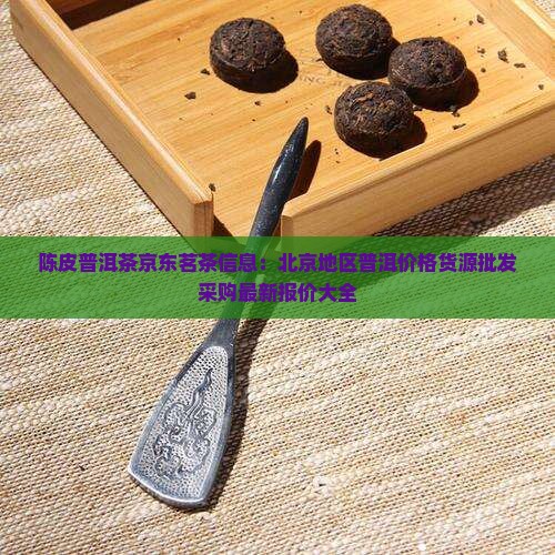 陈皮普洱茶京东茗茶信息：北京地区普洱价格货源批发采购最新报价大全