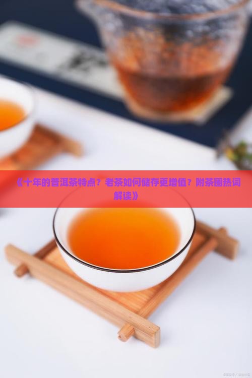 《十年的普洱茶特点？老茶如何储存更增值？附茶圈热词解读》