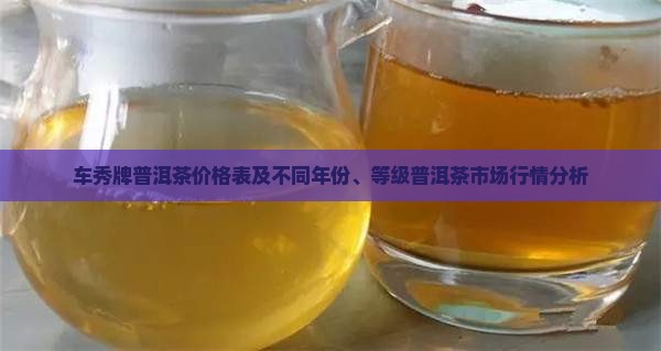 车秀牌普洱茶价格表及不同年份、等级普洱茶市场行情分析