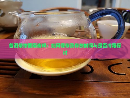 普洱茶饼要隔夜吗：如何保存及存放时间与是否冷藏探讨