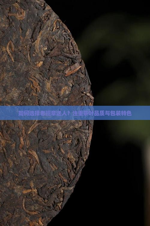 如何选择老班章送人？注重茶叶品质与包装特色