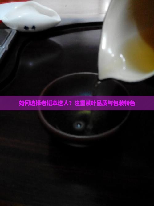 如何选择老班章送人？注重茶叶品质与包装特色