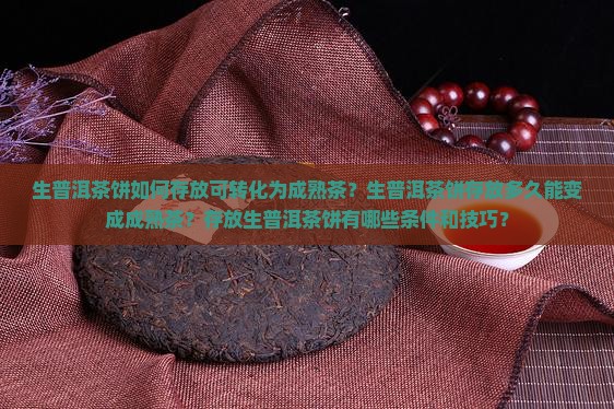 生普洱茶饼如何存放可转化为成熟茶？生普洱茶饼存放多久能变成成熟茶？存放生普洱茶饼有哪些条件和技巧？