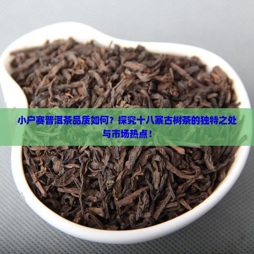 小户赛普洱茶品质如何？探究十八寨古树茶的独特之处与市场热点！