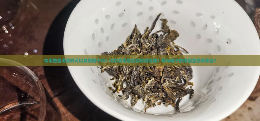 饮用熟普洱茶时可以食用柚子吗？同时食用是否会影响健康？茶与柚子的搭配宜忌有哪些？