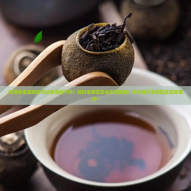 饮用熟普洱茶时可以食用柚子吗？同时食用是否会影响健康？茶与柚子的搭配宜忌有哪些？