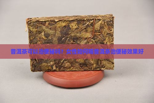 普洱茶可以治便秘吗？女性如何喝普洱茶治便秘效果好